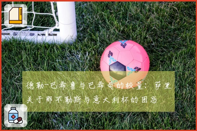 德勒-巴希鲁与巴希奇的较量：萨里关于那不勒斯与意大利杯的困惑