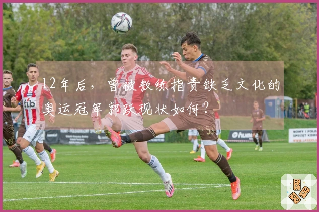 12年后，曾被教练指责缺乏文化的奥运冠军郭跃现状如何？