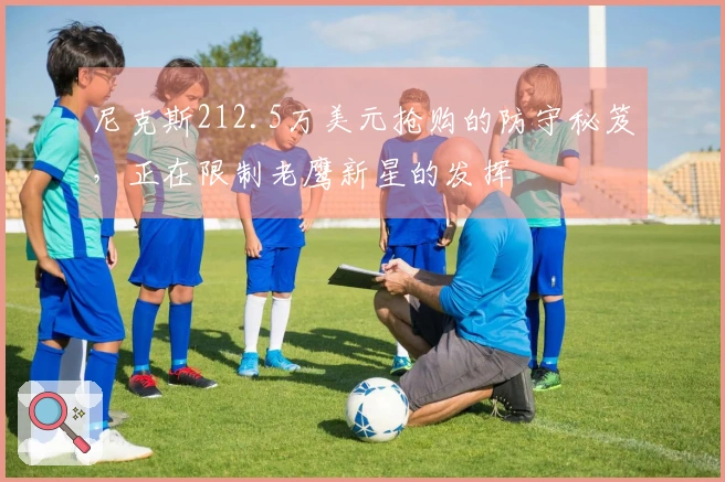 尼克斯212.5万美元抢购的防守秘笈，正在限制老鹰新星的发挥
