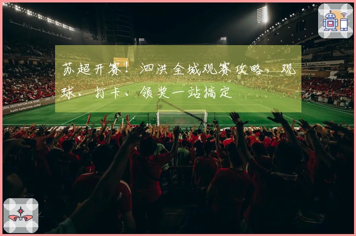 苏超开赛！泗洪全城观赛攻略，观球、打卡、领奖一站搞定