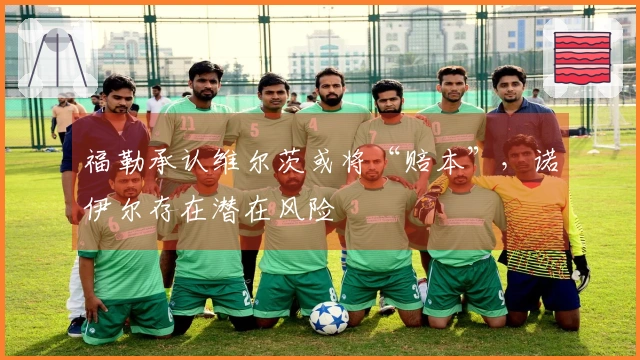 福勒承认维尔茨或将“赔本”，诺伊尔存在潜在风险