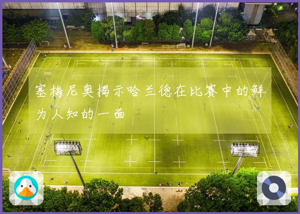 塞梅尼奥揭示哈兰德在比赛中的鲜为人知的一面