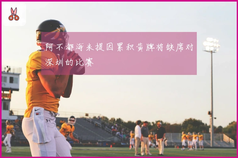 阿不都海米提因累积黄牌将缺席对深圳的比赛
