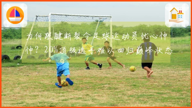 为何跟腱断裂令足球运动员忧心忡忡？20%顶级选手难以回归巅峰状态