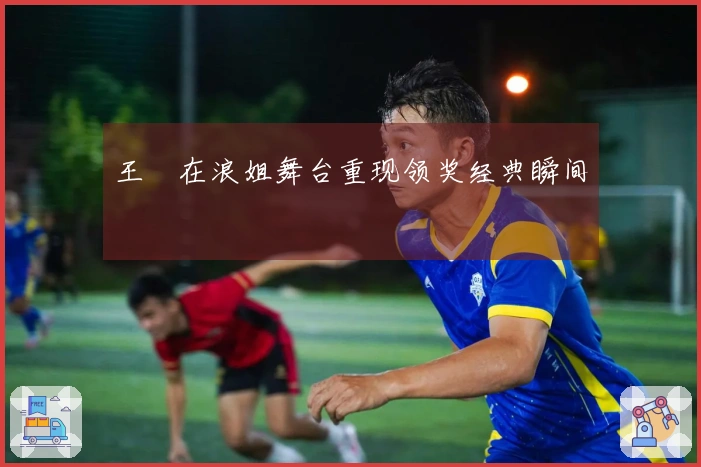 王濛在浪姐舞台重现领奖经典瞬间
