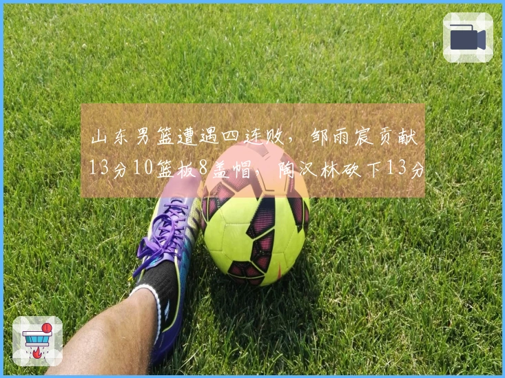 山东男篮遭遇四连败，邹雨宸贡献13分10篮板8盖帽，陶汉林砍下13分13篮板