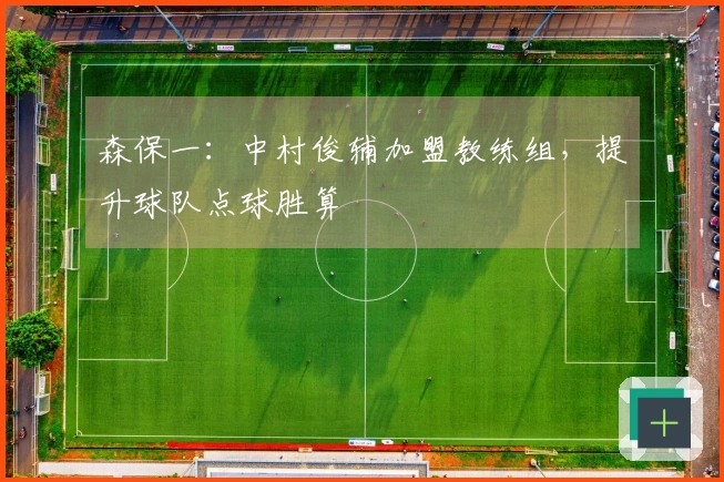 森保一：中村俊辅加盟教练组，提升球队点球胜算