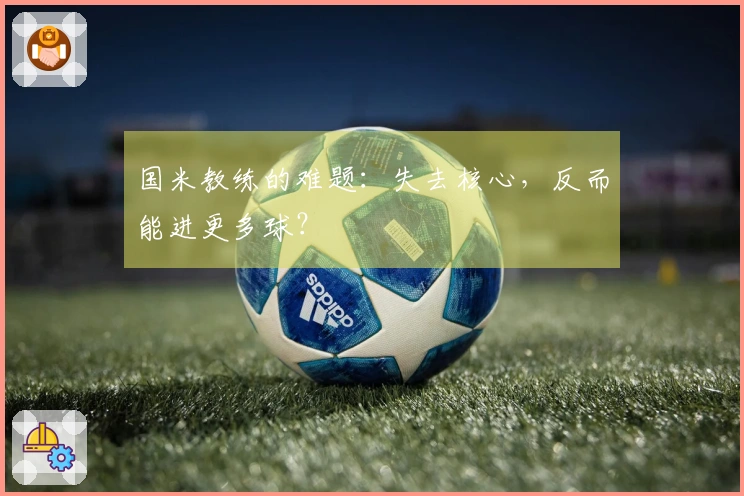 国米教练的难题：失去核心，反而能进更多球？