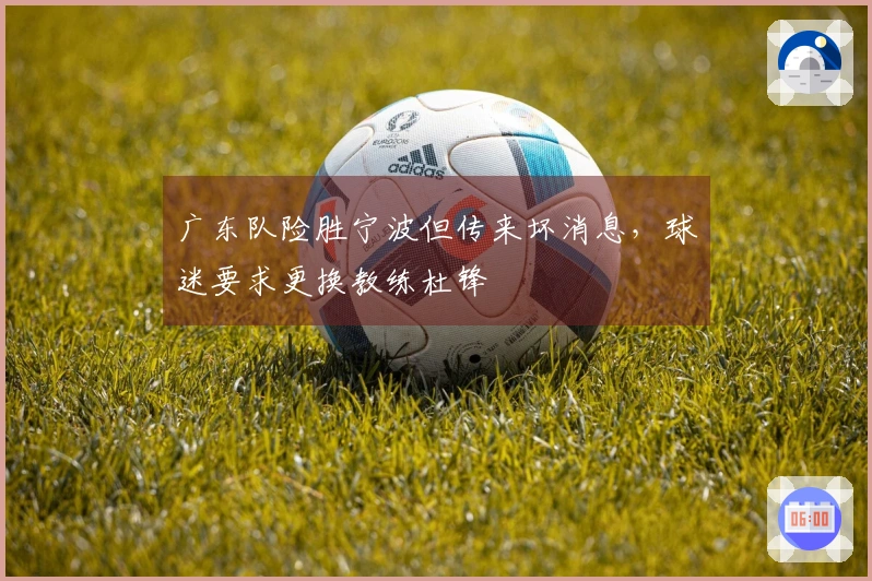 广东队险胜宁波但传来坏消息，球迷要求更换教练杜锋