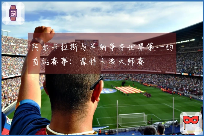 阿尔卡拉斯与辛纳争夺世界第一的首站赛事：蒙特卡洛大师赛