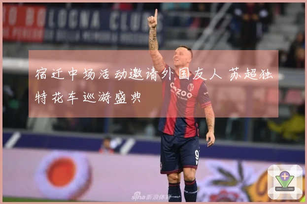宿迁中场活动邀请外国友人 苏超独特花车巡游盛典