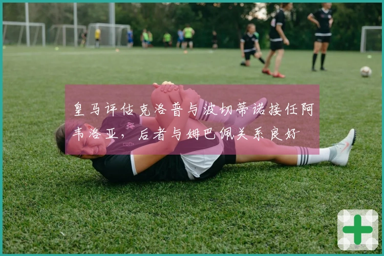 皇马评估克洛普与波切蒂诺接任阿韦洛亚，后者与姆巴佩关系良好