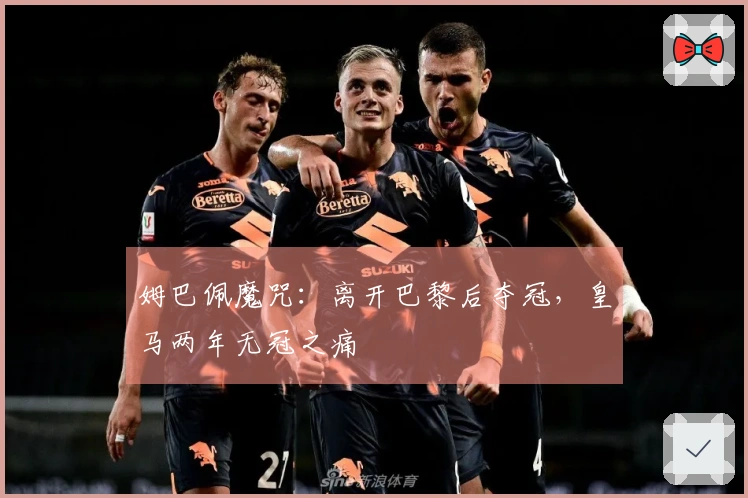 姆巴佩魔咒：离开巴黎后夺冠，皇马两年无冠之痛