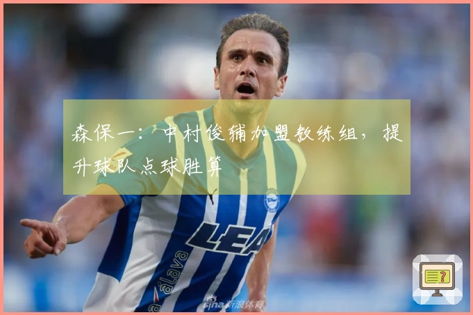 森保一：中村俊辅加盟教练组，提升球队点球胜算
