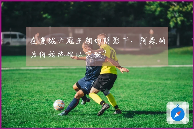 在曼城六冠王朝的阴影下，阿森纳为何始终难以突破？
