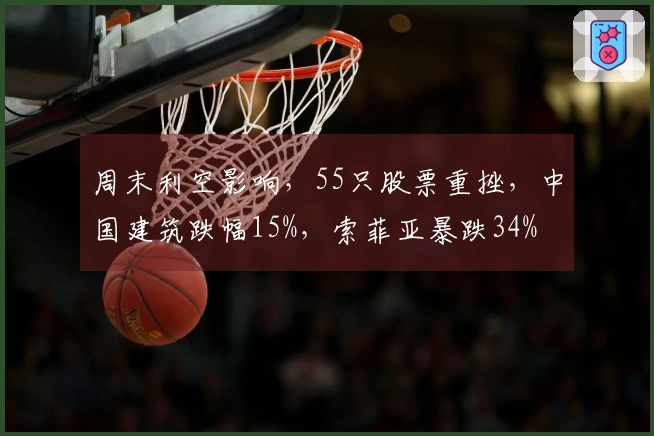周末利空影响，55只股票重挫，中国建筑跌幅15%，索菲亚暴跌34%