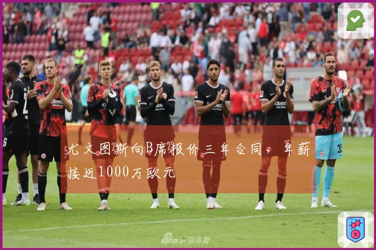 尤文图斯向B席报价三年合同，年薪接近1000万欧元