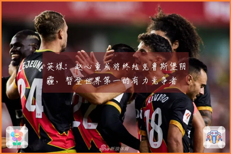 英媒：赵心童或将终结克鲁斯堡阴霾，暂登世界第一的有力竞争者
