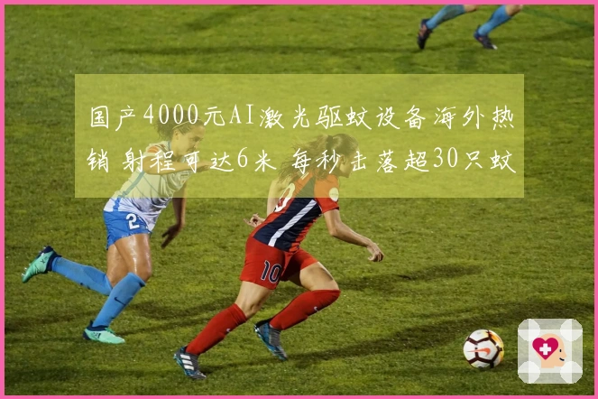 国产4000元AI激光驱蚊设备海外热销 射程可达6米 每秒击落超30只蚊子