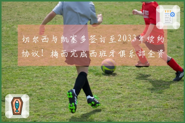 切尔西与凯塞多签订至2033年续约协议！梅西完成西班牙俱乐部全资收购！