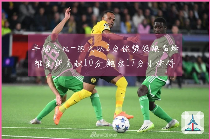 半场总结-热火以2分优势领跑黄蜂 维金斯贡献10分 鲍尔17分小桥得15分6篮板2盖帽