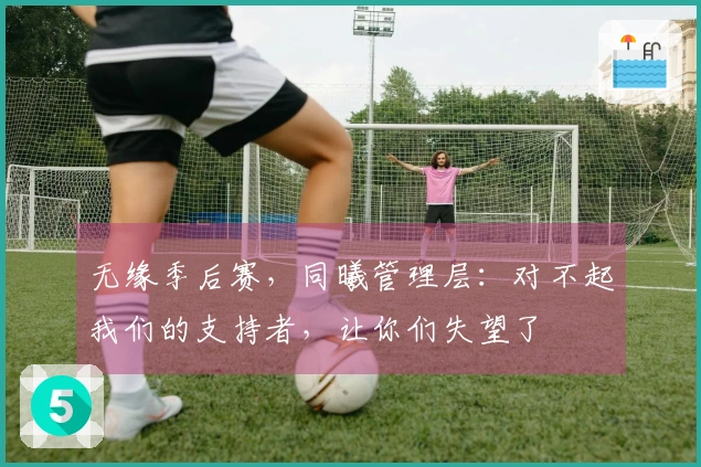 无缘季后赛，同曦管理层：对不起我们的支持者，让你们失望了