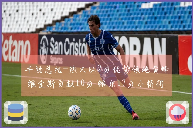 半场总结-热火以2分优势领跑黄蜂 维金斯贡献10分 鲍尔17分小桥得15分6篮板2盖帽