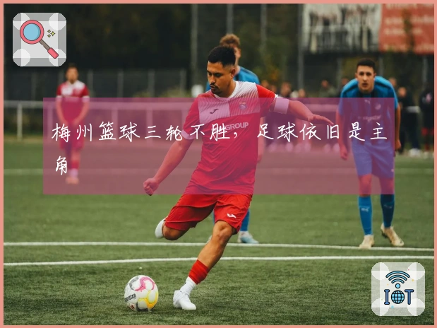 梅州篮球三轮不胜，足球依旧是主角