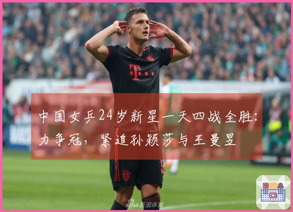中国女乒24岁新星一天四战全胜：力争冠，紧追孙颖莎与王曼昱