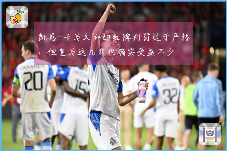 凯恩-卡马文加的红牌判罚过于严格，但皇马这几年也确实受益不少