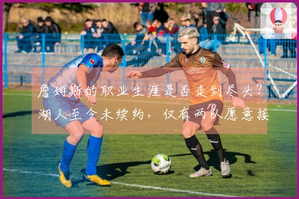 詹姆斯的职业生涯是否走到尽头？湖人至今未续约，仅有两队愿意接手