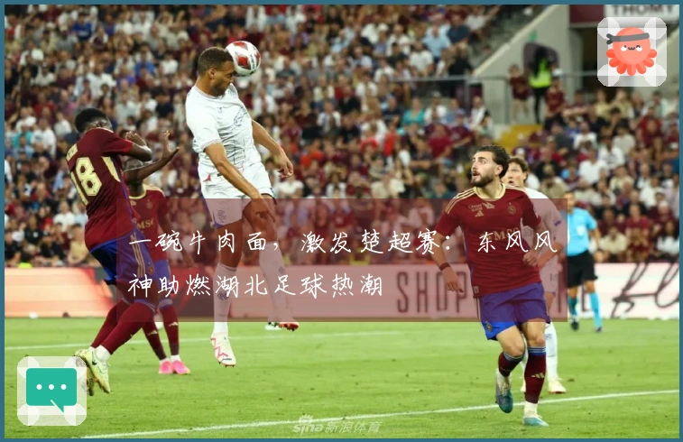 一碗牛肉面，激发楚超赛：东风风神助燃湖北足球热潮
