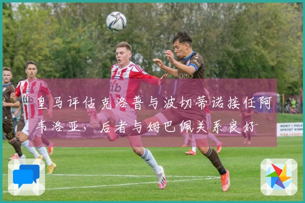 皇马评估克洛普与波切蒂诺接任阿韦洛亚，后者与姆巴佩关系良好