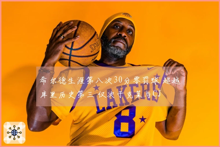 希尔德生涯第八次30分零罚球 超越库里历史第三 仅次于克莱与CJ